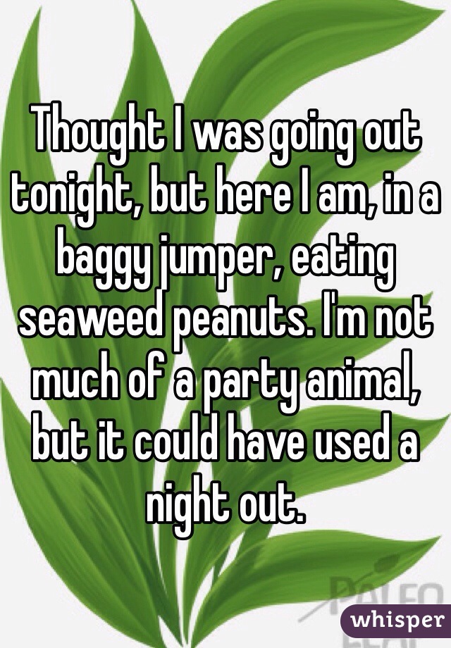 Thought I was going out tonight, but here I am, in a baggy jumper, eating seaweed peanuts. I'm not much of a party animal, but it could have used a night out.