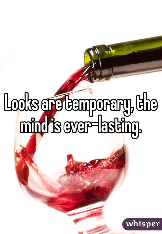 Looks are temporary, the mind is ever-lasting. 