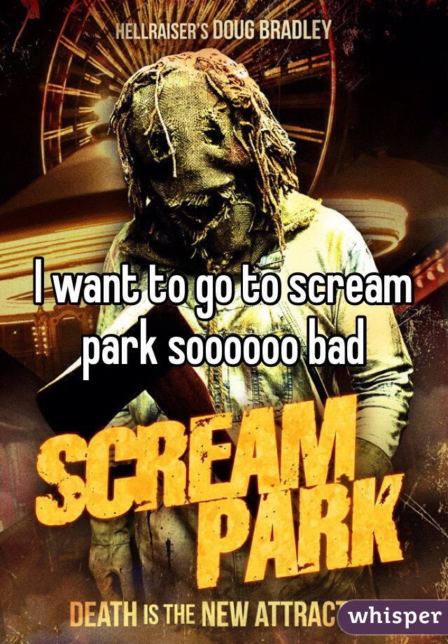 I want to go to scream park soooooo bad