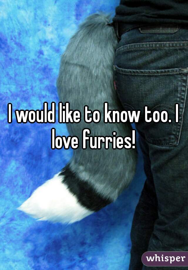 I would like to know too. I love furries! 