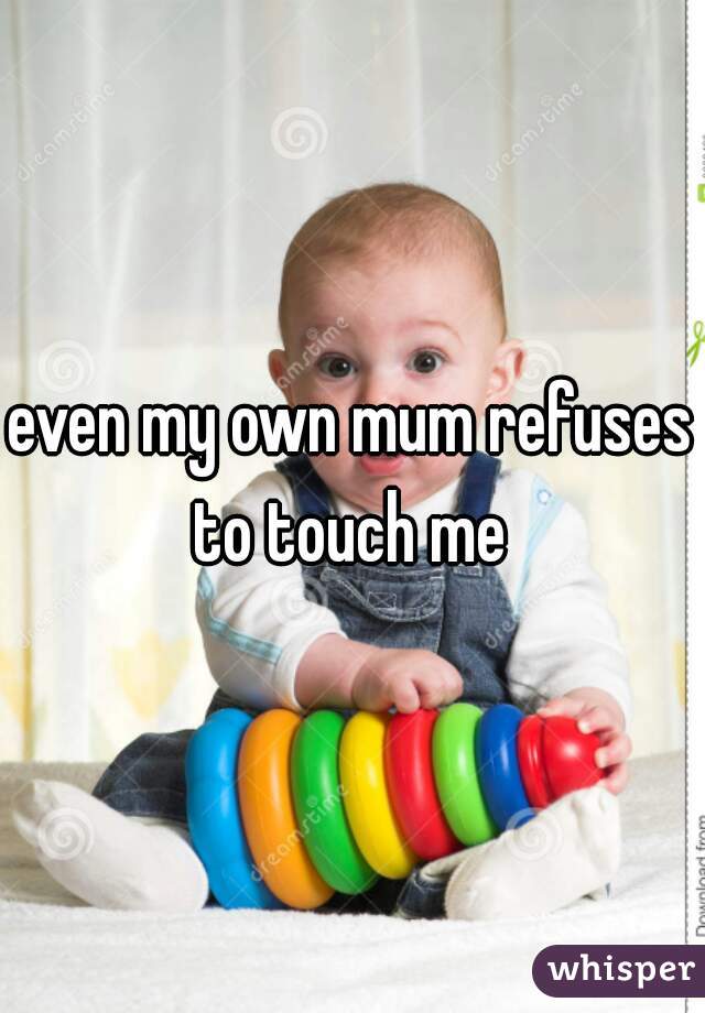 even my own mum refuses to touch me 