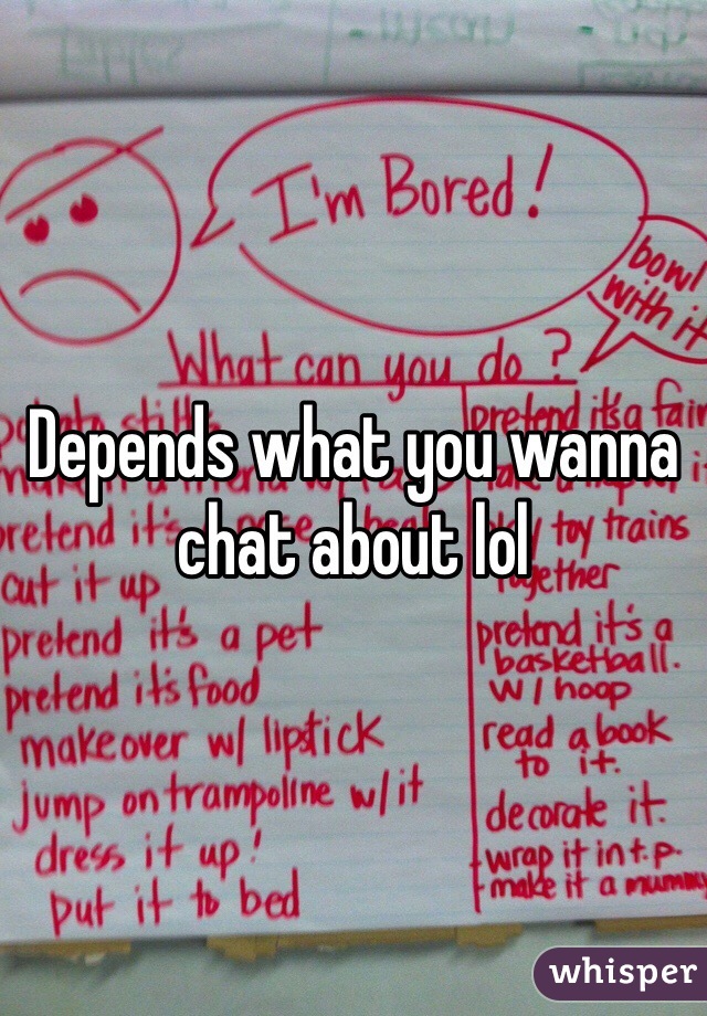 Depends what you wanna chat about lol 