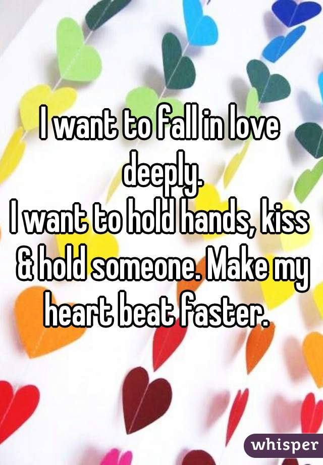 I want to fall in love deeply.
I want to hold hands, kiss & hold someone. Make my heart beat faster.  