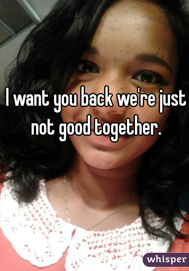 I want you back we're just not good together. 