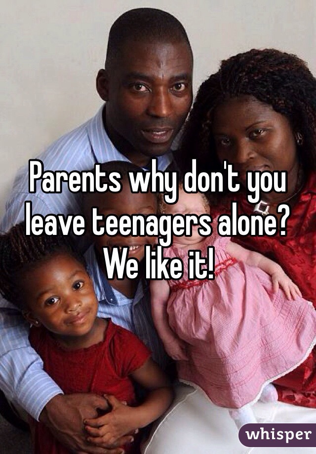 Parents why don't you leave teenagers alone? We like it!