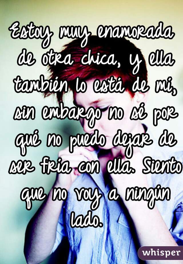 Estoy muy enamorada de otra chica, y ella también lo está de mí, sin embargo no sé por qué no puedo dejar de ser fría con ella. Siento que no voy a ningún lado.  