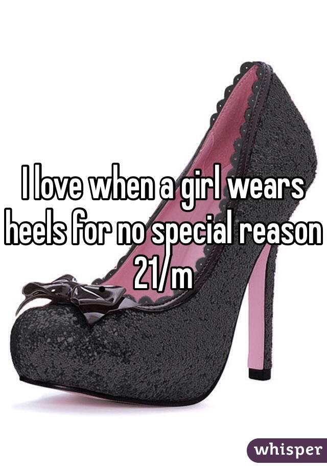 I love when a girl wears heels for no special reason 21/m