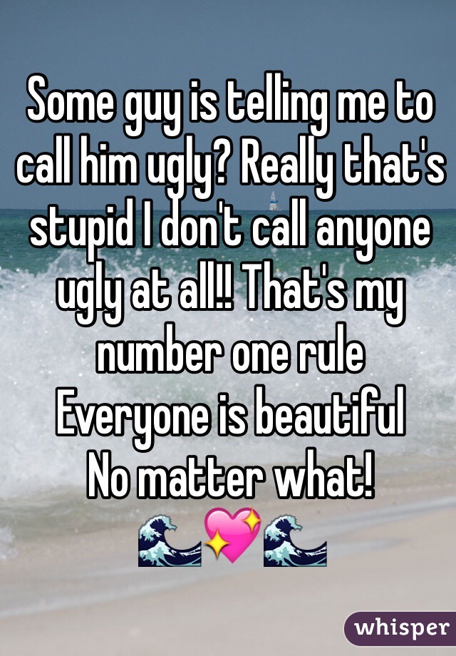 Some guy is telling me to call him ugly? Really that's stupid I don't call anyone ugly at all!! That's my number one rule 
Everyone is beautiful
No matter what!
🌊💖🌊