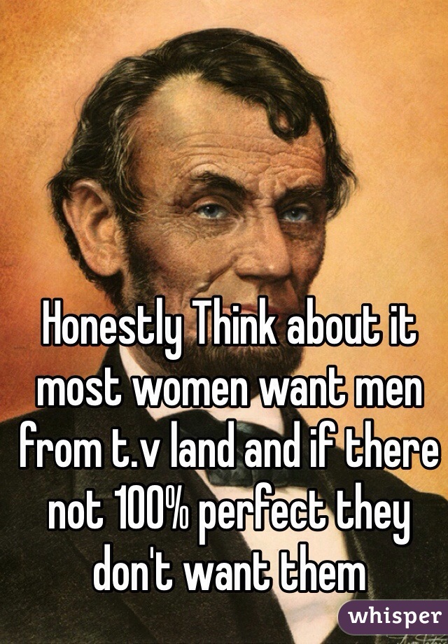 Honestly Think about it most women want men from t.v land and if there not 100% perfect they don't want them 