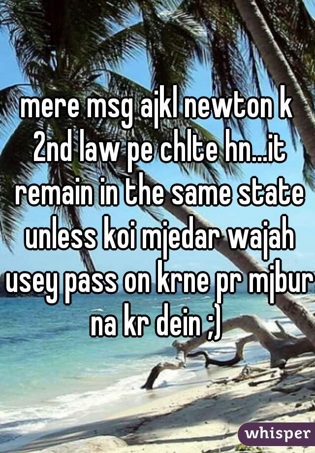 mere msg ajkl newton k 2nd law pe chlte hn...it remain in the same state unless koi mjedar wajah usey pass on krne pr mjbur na kr dein ;) 