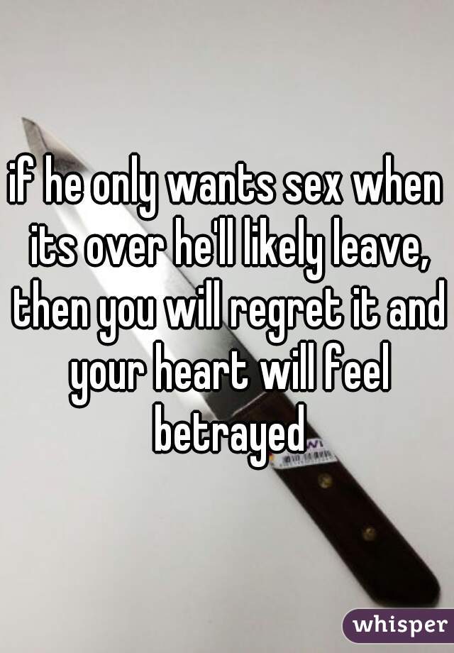 if he only wants sex when its over he'll likely leave, then you will regret it and your heart will feel betrayed