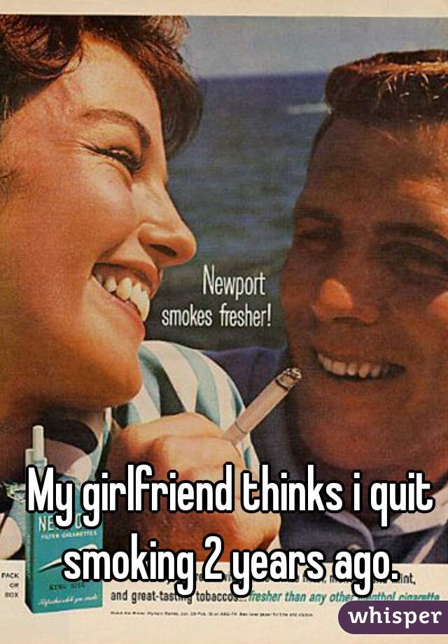 My girlfriend thinks i quit smoking 2 years ago. 