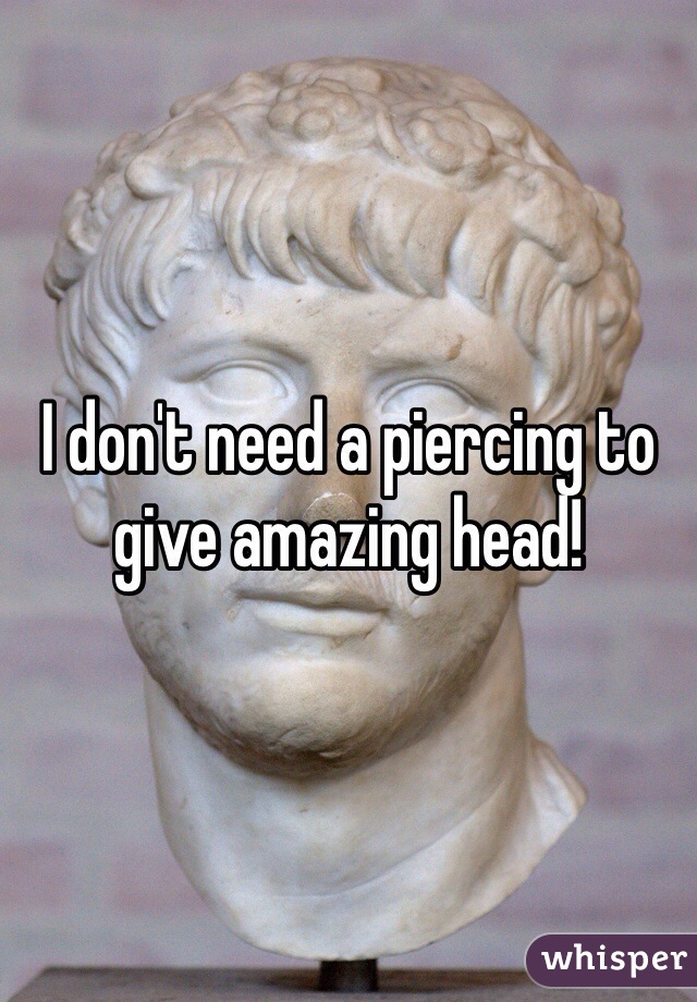 I don't need a piercing to give amazing head! 