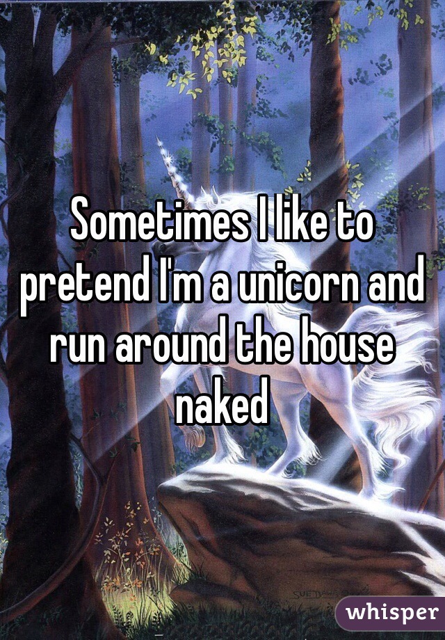 Sometimes I like to pretend I'm a unicorn and run around the house naked
