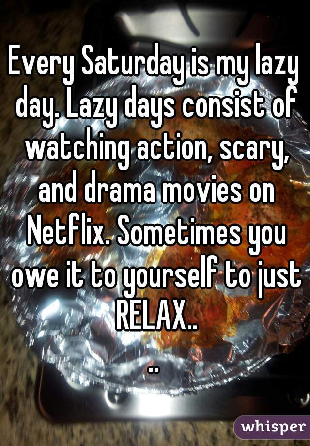 Every Saturday is my lazy day. Lazy days consist of watching action, scary, and drama movies on Netflix. Sometimes you owe it to yourself to just RELAX..
..
 