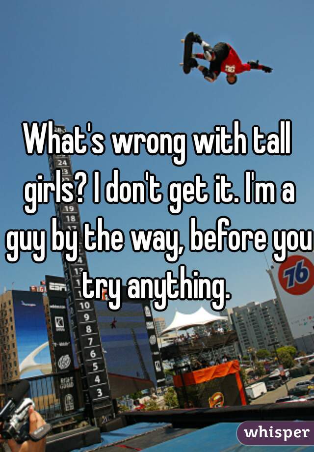 What's wrong with tall girls? I don't get it. I'm a guy by the way, before you try anything. 