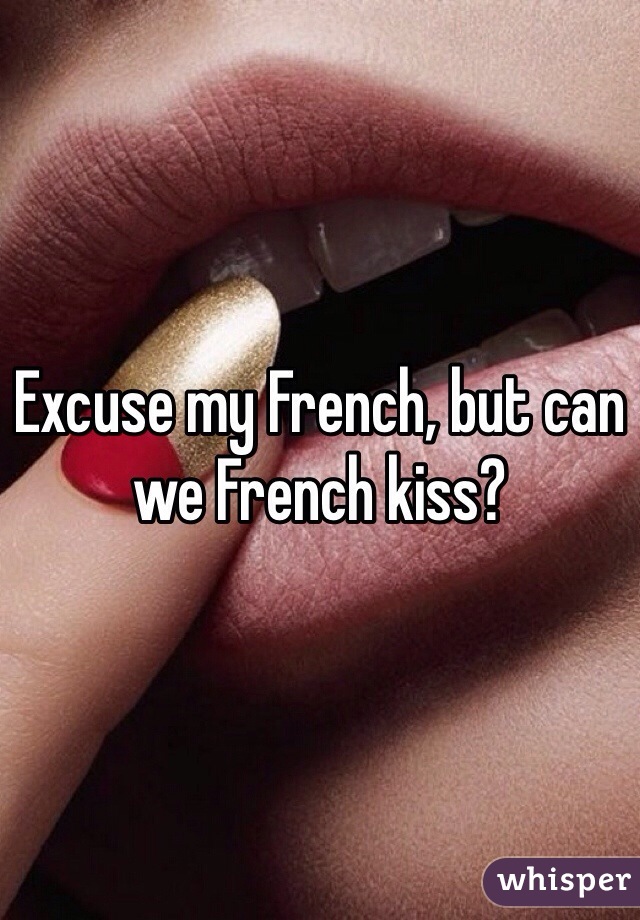 Excuse my French, but can we French kiss?