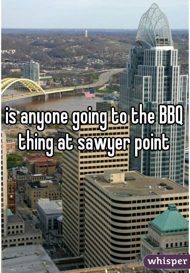 is anyone going to the BBQ thing at sawyer point 