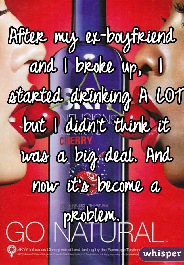 After my ex-boyfriend and I broke up,  I started drinking A LOT but I didn't think it was a big deal. And now it's become a problem. 