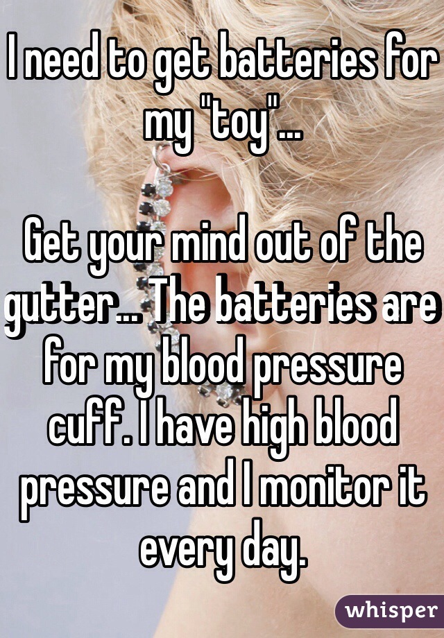 I need to get batteries for my "toy"...

Get your mind out of the gutter... The batteries are for my blood pressure cuff. I have high blood pressure and I monitor it every day.