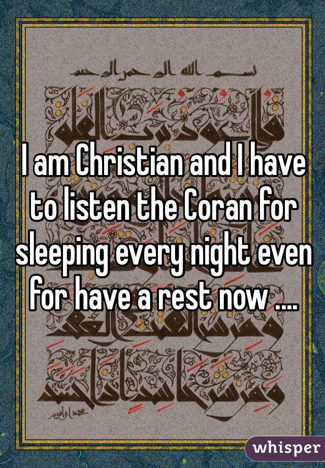 I am Christian and I have to listen the Coran for sleeping every night even for have a rest now ....