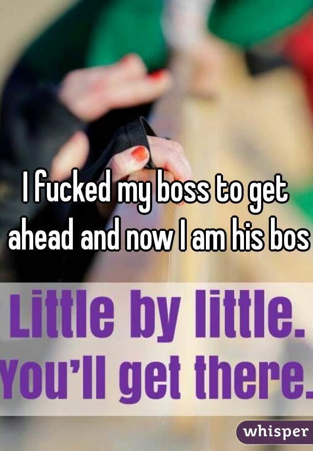 I fucked my boss to get ahead and now I am his boss