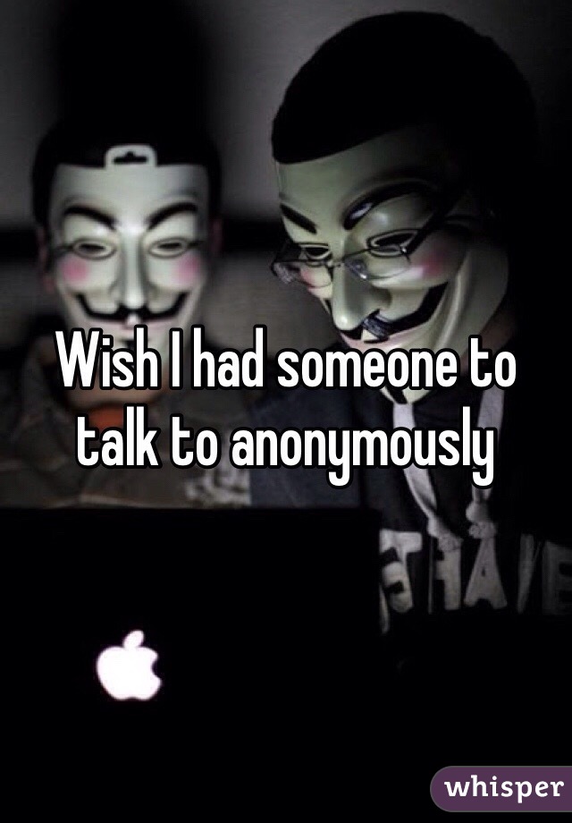 Wish I had someone to talk to anonymously 