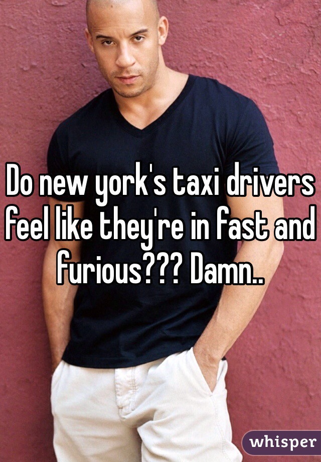 Do new york's taxi drivers feel like they're in fast and furious??? Damn..