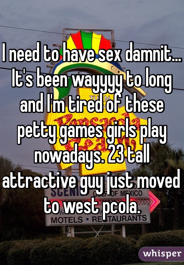 I need to have sex damnit... It's been wayyyy to long and I'm tired of these petty games girls play nowadays. 23 tall attractive guy just moved to west pcola. 