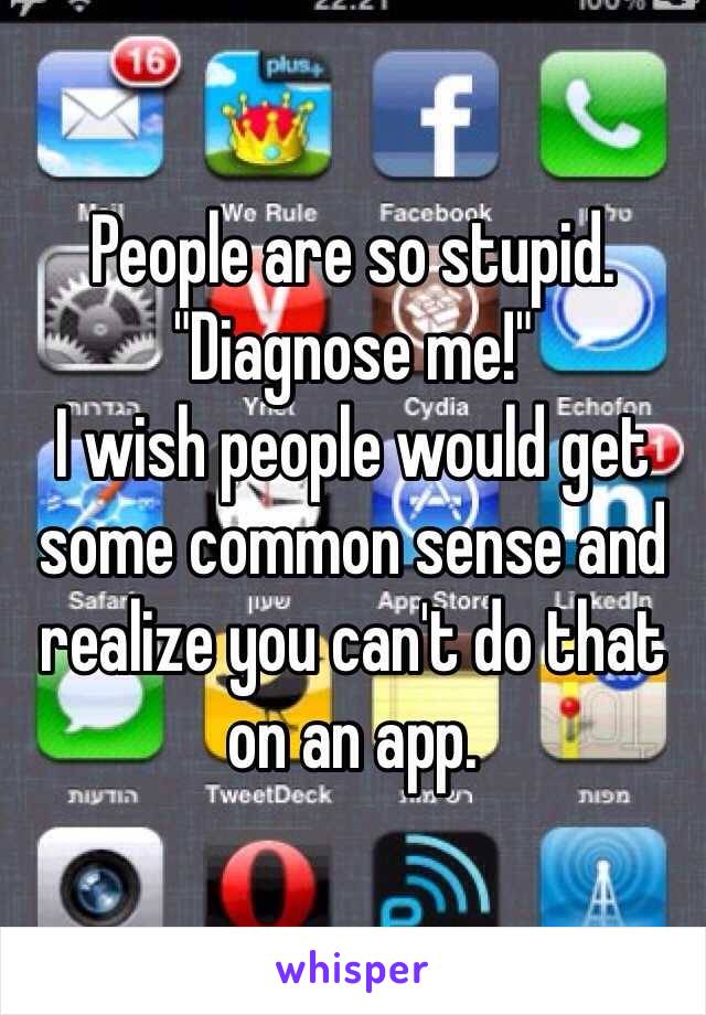 People are so stupid. "Diagnose me!"
I wish people would get some common sense and realize you can't do that on an app.