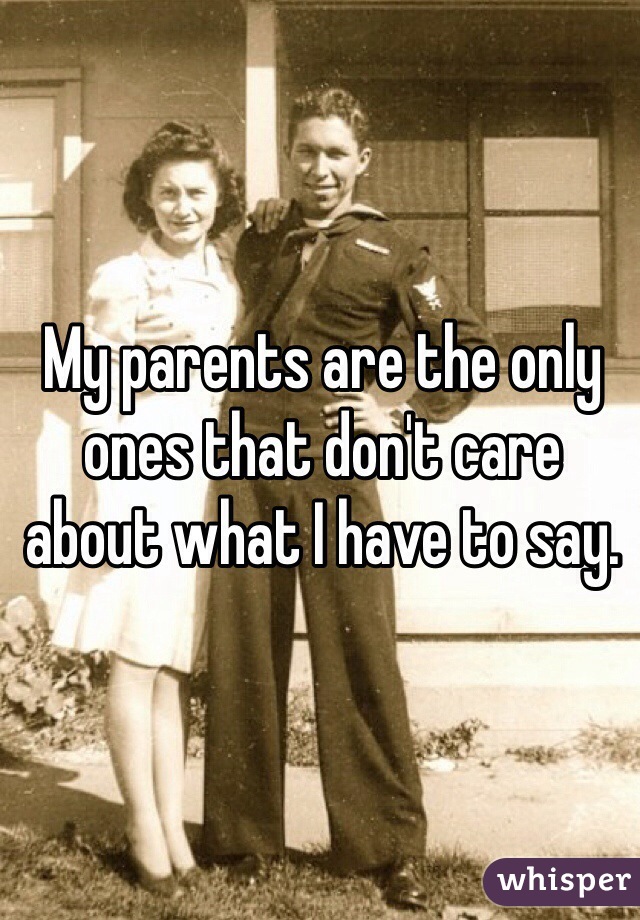 My parents are the only ones that don't care about what I have to say.