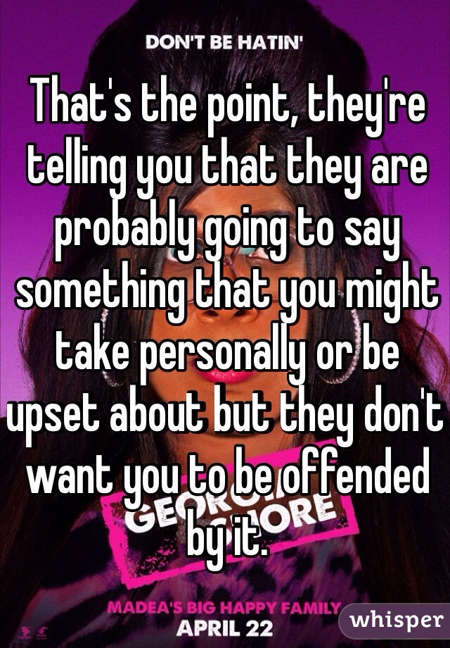 That's the point, they're telling you that they are probably going to say something that you might take personally or be upset about but they don't want you to be offended by it.