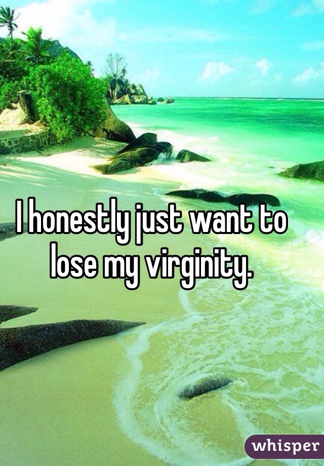 I honestly just want to lose my virginity.