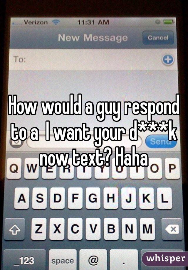 How would a guy respond to a  I want your d***k now text? Haha 