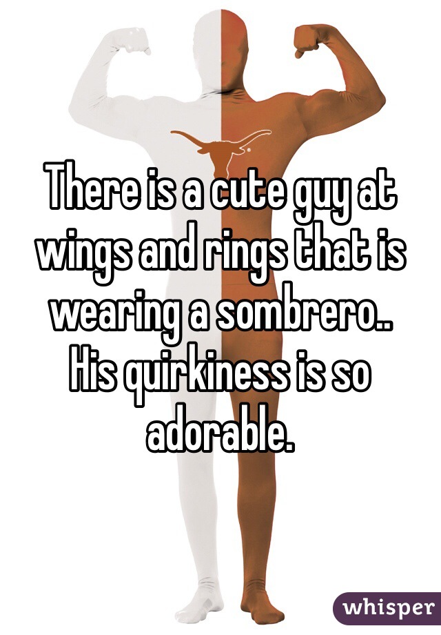 There is a cute guy at wings and rings that is wearing a sombrero..
His quirkiness is so adorable.