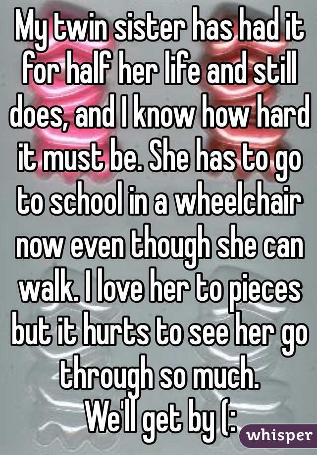 My twin sister has had it for half her life and still does, and I know how hard it must be. She has to go to school in a wheelchair now even though she can walk. I love her to pieces but it hurts to see her go through so much. 
We'll get by (: