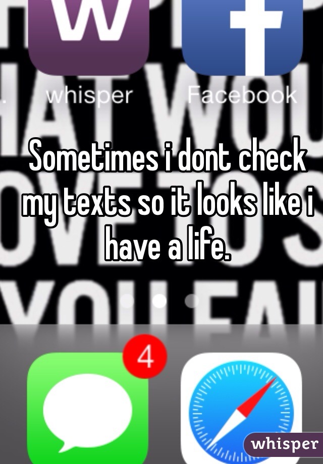 Sometimes i dont check my texts so it looks like i have a life.