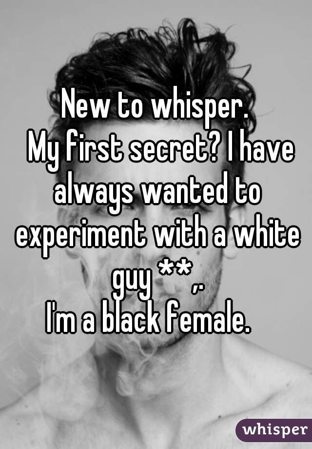 New to whisper.
  My first secret? I have always wanted to experiment with a white guy **,.

I'm a black female.  