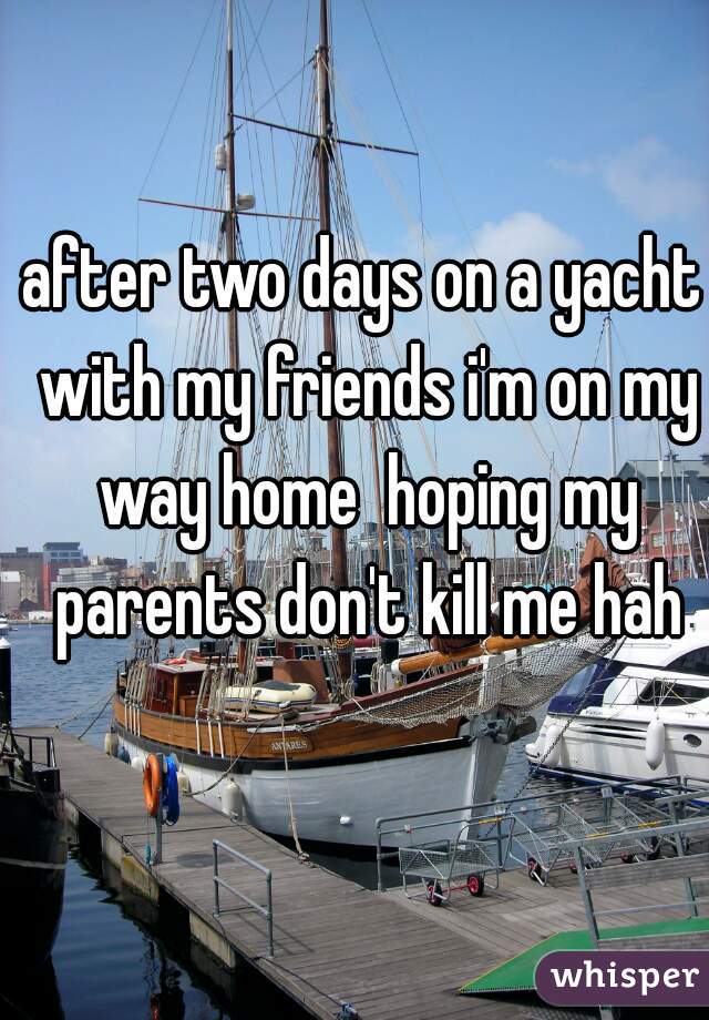 after two days on a yacht with my friends i'm on my way home  hoping my parents don't kill me hah