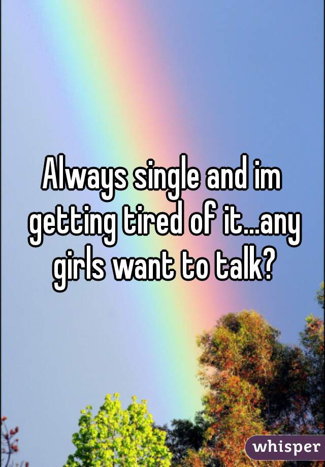 Always single and im getting tired of it...any girls want to talk?