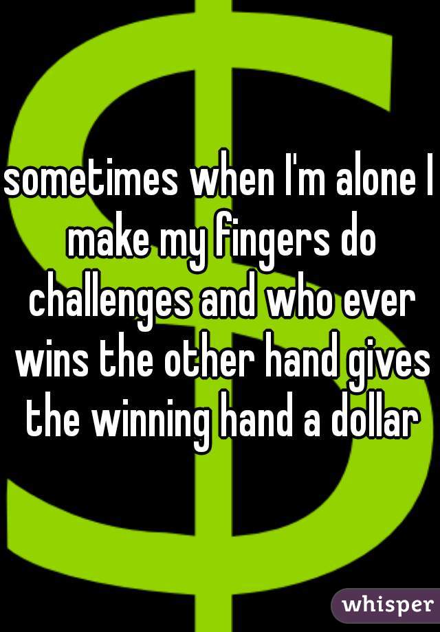 sometimes when I'm alone I make my fingers do challenges and who ever wins the other hand gives the winning hand a dollar