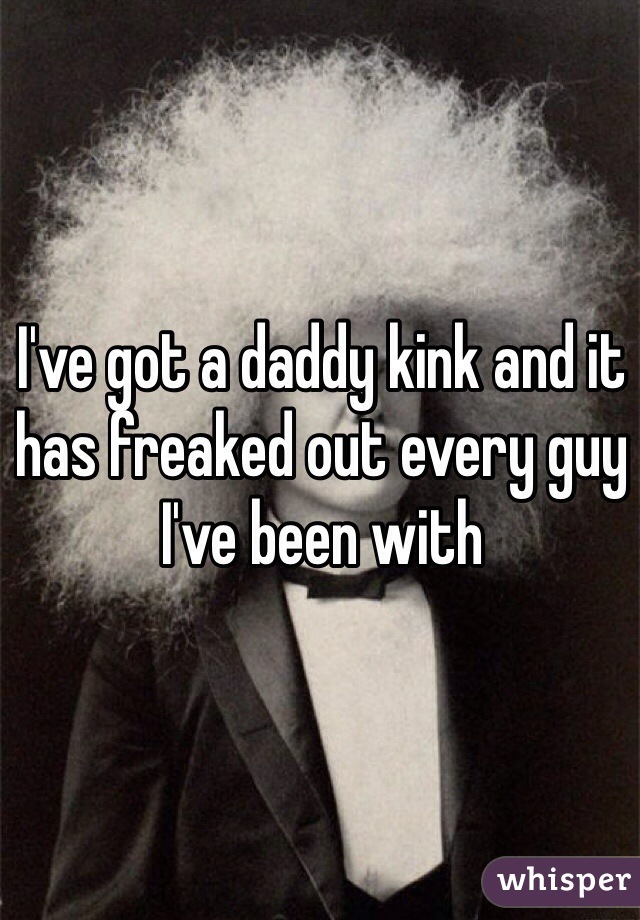 I've got a daddy kink and it has freaked out every guy I've been with 