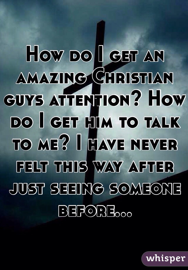 How do I get an amazing Christian guys attention? How do I get him to talk to me? I have never felt this way after just seeing someone before... 