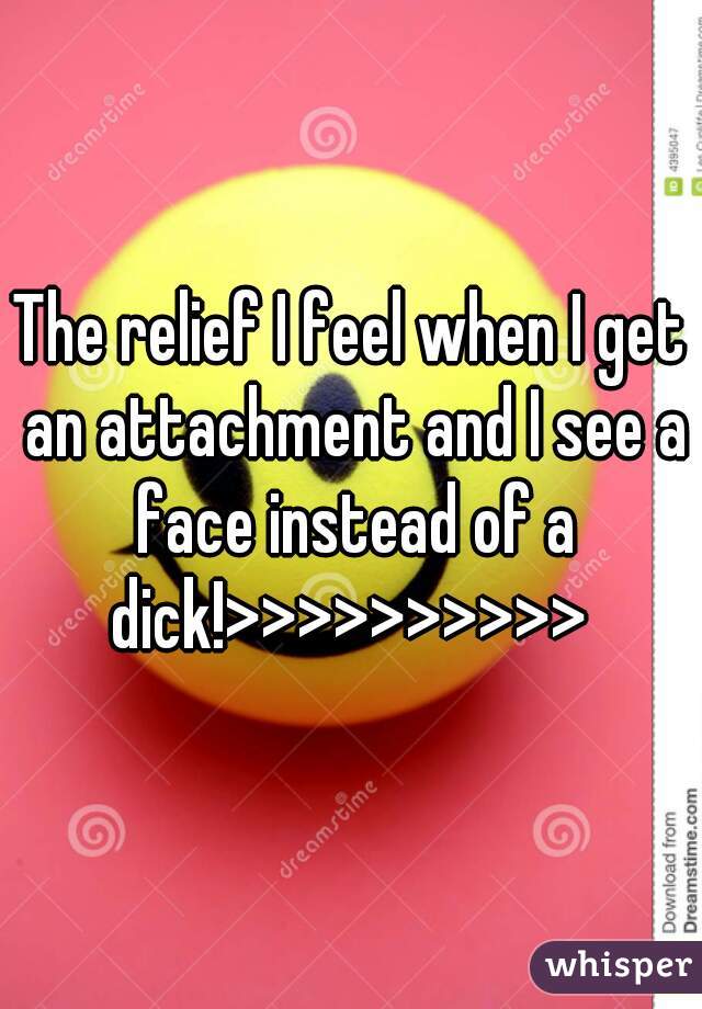 The relief I feel when I get an attachment and I see a face instead of a dick!>>>>>>>>>> 