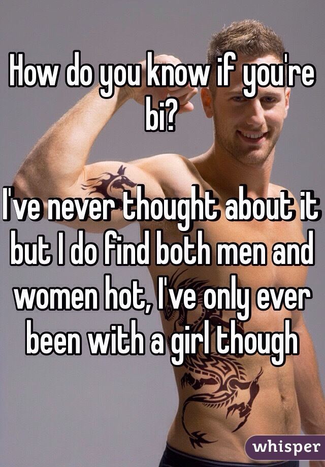 How do you know if you're bi? 

I've never thought about it but I do find both men and women hot, I've only ever been with a girl though 