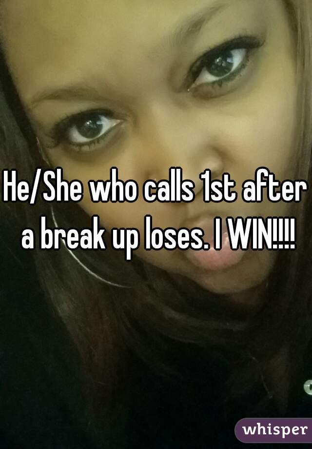 He/She who calls 1st after a break up loses. I WIN!!!!