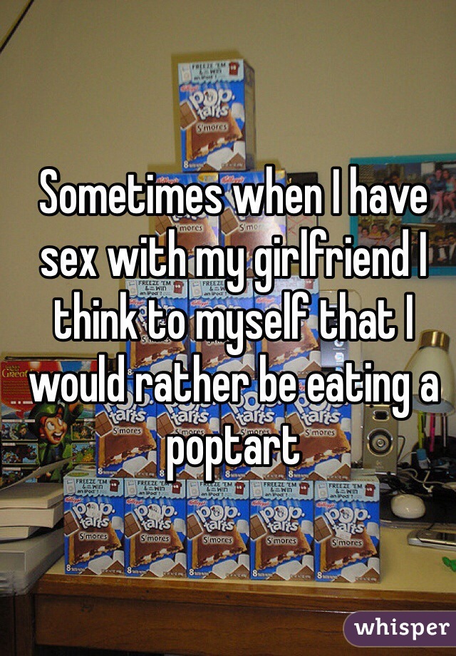 Sometimes when I have sex with my girlfriend I think to myself that I would rather be eating a poptart