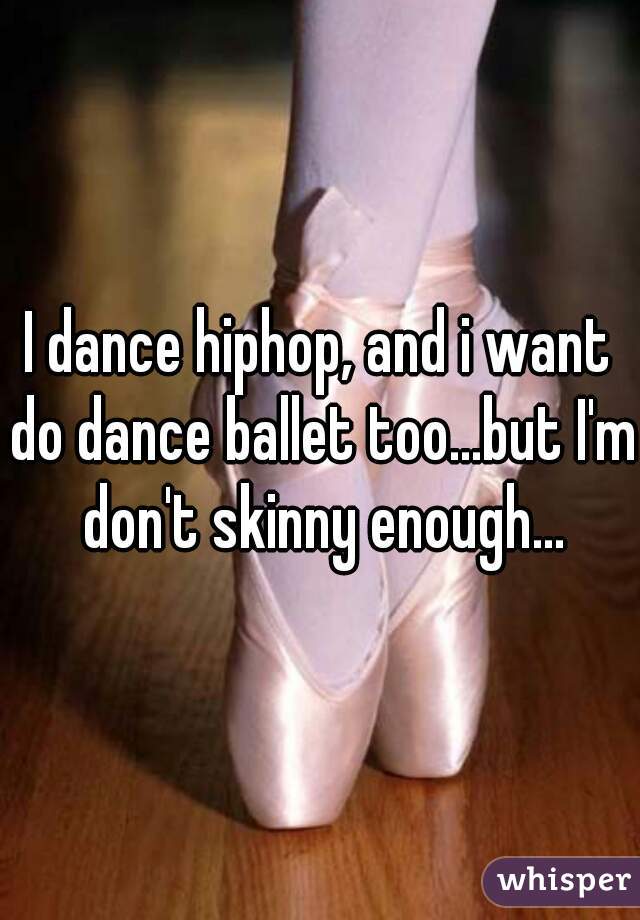 I dance hiphop, and i want do dance ballet too...but I'm don't skinny enough...