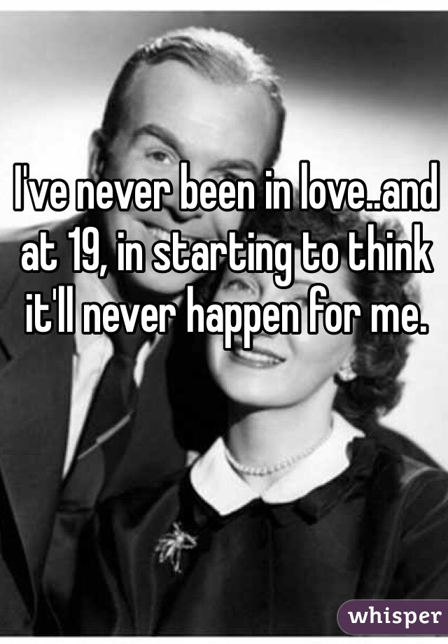 I've never been in love..and at 19, in starting to think it'll never happen for me.