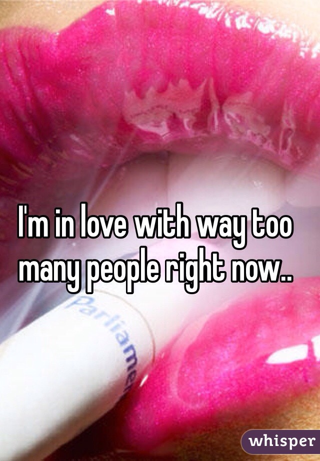 I'm in love with way too many people right now..